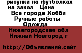 рисунки на футболках на заказ › Цена ­ 600 - Все города Хобби. Ручные работы » Одежда   . Нижегородская обл.,Нижний Новгород г.